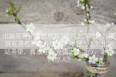 出国劳务招聘信息网?请问上海地铁公司 现在是否招聘外地人（年轻人）？比如站务里，挥旗子，充值之类岗位，谢谢内部人?