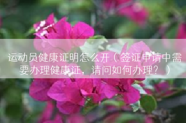 运动员健康证明怎么开（签证申请中需要办理健康证，请问如何办理？）