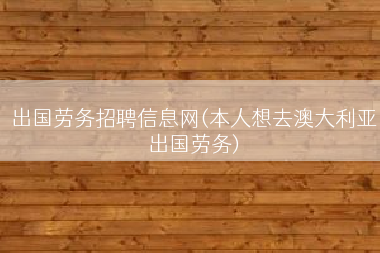 出国劳务招聘信息网(本人想去澳大利亚出国劳务)