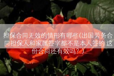 担保合同无效的情形有哪些(出国劳务合同担保人和家属签字都不是本人签的 这份合同还有效吗？)
