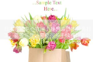 日本签证中心官网（我想去日本劳务打工，要签三年，需要很多手续费，老公不让，但我想去挣些钱，我该怎么办）