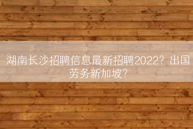湖南长沙招聘信息最新招聘2022？出国劳务新加坡？