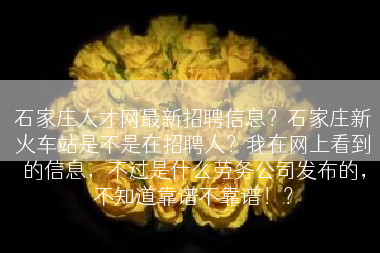 石家庄人才网最新招聘信息？石家庄新火车站是不是在招聘人？我在网上看到的信息，不过是什么劳务公司发布的，不知道靠谱不靠谱！？