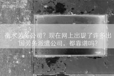 衡水劳务公司？现在网上出现了许多出国劳务派遣公司，都靠谱吗？