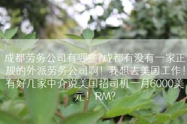 成都劳务公司有哪些?成都有没有一家正规的外派劳务公司啊！我想去美国工作！有好几家中介说美国招司机一月6000美元！RM?