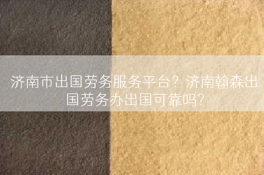 济南市出国劳务服务平台？济南翰森出国劳务办出国可靠吗？
