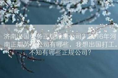 济南出国劳务正规派遣公司？2016年河南正规劳务公司有哪些，我想出国打工，不知有哪些正规公司？