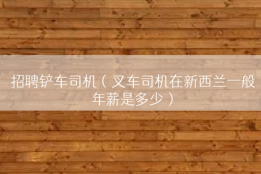 招聘铲车司机（叉车司机在新西兰一般年薪是多少）