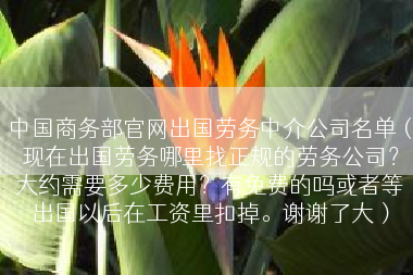 中国商务部官网出国劳务中介公司名单（现在出国劳务哪里找正规的劳务公司？大约需要多少费用？有免费的吗或者等出国以后在工资里扣掉。谢谢了大）