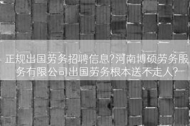 正规出国劳务招聘信息?河南博硕劳务服务有限公司出国劳务根本送不走人?