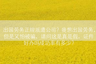 出国劳务正规派遣公司？我想出国劳务，但是又怕被骗，请问这是真是假，证件好办吗成功率有多少？