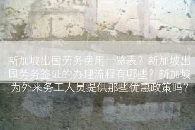 新加坡出国劳务费用一览表？新加坡出国劳务签证的办理流程有哪些？新加坡为外来务工人员提供那些优惠政策吗？
