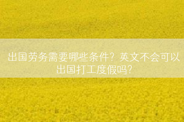 出国劳务需要哪些条件？英文不会可以出国打工度假吗？