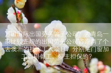 万国国际出国劳务骗子公司？去青岛一家比较正规的出国劳务公司咨询两了个去澳洲的技术工人项目，分别是门窗加工和剔骨工，雇主担保的？
