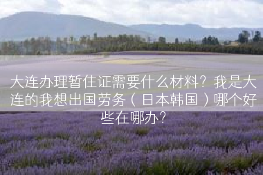 大连办理暂住证需要什么材料？我是大连的我想出国劳务（日本韩国）哪个好些在哪办？