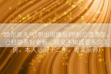 哈尔滨天气(想出国做厨师!到厄瓜多尔。已经联系好老板。就是不知道要多少工价。本人进厨十二年。粤菜厨师)