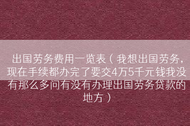 出国劳务费用一览表（我想出国劳务，现在手续都办完了要交4万5千元钱我没有那么多问有没有办理出国劳务贷款的地方）