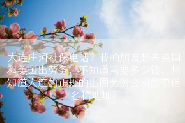 大连庄河社保电话？我的朋友想去英国和美国出劳务，不知道需要多少钱，想知道大连的正规的出国劳务公司的电话名称地址？
