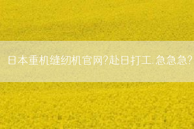日本重机缝纫机官网?赴日打工.急急急?