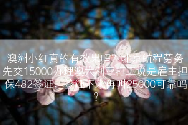 澳洲小红真的有效果吗？北京航程劳务先交15000办理澳大利亚打工说是雇主担保482签证，签证下来再叫25000可靠吗？