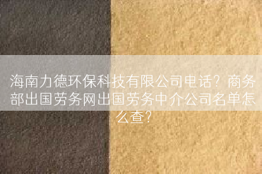 海南力德环保科技有限公司电话？商务部出国劳务网出国劳务中介公司名单怎么查？
