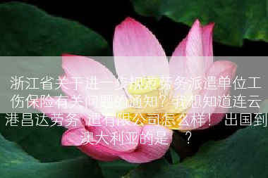 浙江省关于进一步规范劳务派遣单位工伤保险有关问题的通知？我想知道连云港昌达劳务沠遣有限公司怎么样！ 出国到澳大利亚的是	</div>
				<div class=