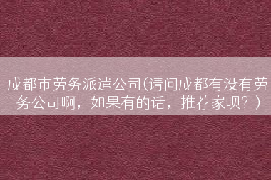 成都市劳务派遣公司(请问成都有没有劳务公司啊，如果有的话，推荐家呗？)