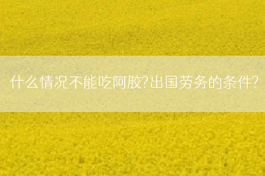 什么情况不能吃阿胶?出国劳务的条件?