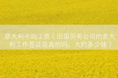 意大利平均工资（出国劳务公司的意大利工作签证是真的吗，大约多少钱）