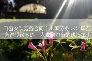 门窗安装劳务合同（出国劳务 求出国劳务给钱最多的，大家有知道的帮下忙）