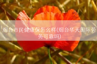 烟台市民健康保怎么样(烟台华天国际劳务可靠吗)