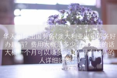 华天国际出国劳务(澳大利亚出国劳务好办理吗？费用大概是多少，如果去的话大概一个月可以赚多少钱？请有经历的人详细回答。)