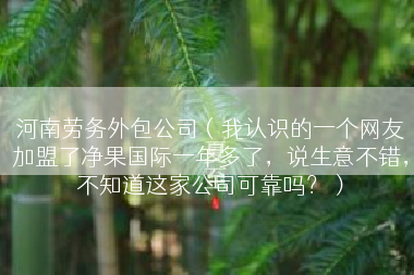 河南劳务外包公司（我认识的一个网友加盟了净果国际一年多了，说生意不错，不知道这家公司可靠吗？）