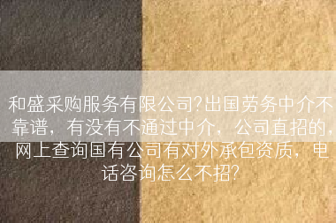 和盛采购服务有限公司?出国劳务中介不靠谱，有没有不通过中介，公司直招的，网上查询国有公司有对外承包资质，电话咨询怎么不招?