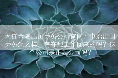 大连金淘出国劳务公司官网？中冶出国劳务怎么样，有在那工作回来的吗？这个公司是正规公司吗？