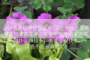 出国劳务招聘信息发布(现在办理出国劳务去日本需要多少资金？其他国家也可以，做什么赚钱多，关键是没技术，手续会不会很麻烦？)