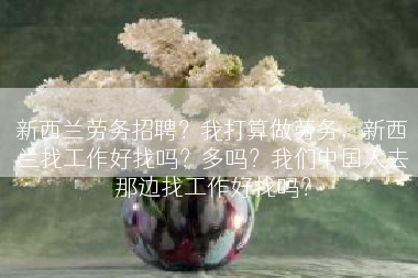 新西兰劳务招聘？我打算做劳务，新西兰找工作好找吗？多吗？我们中国人去那边找工作好找吗？