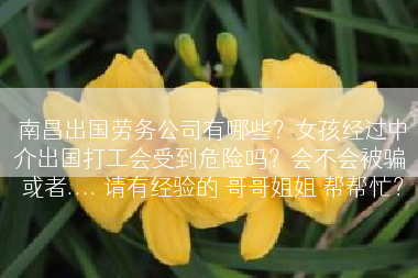 南昌出国劳务公司有哪些？女孩经过中介出国打工会受到危险吗？会不会被骗 或者.... 请有经验的 哥哥姐姐 帮帮忙？