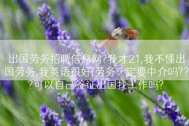 出国劳务招聘信息网?我才21,我不懂出国劳务,我英语很好,劳务一定要中介吗???可以自己签证出国找工作吗?