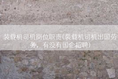 装载机司机岗位职责(装载机司机出国劳务，有没有国企招聘)