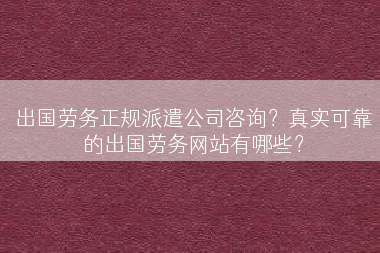 出国劳务正规派遣公司咨询？真实可靠的出国劳务网站有哪些？