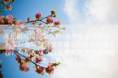 涿州樾府国际怎么样(我朋友给我推荐了一家好像叫做云南思瑞达的劳务派遣公司，有朋友知道这家劳务派遣公司到底怎么样吗？)