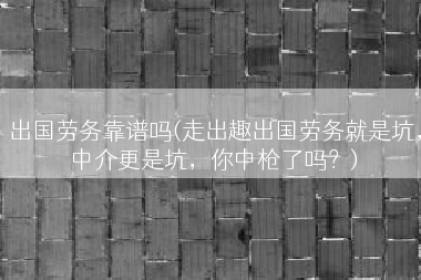 出国劳务靠谱吗(走出趣出国劳务就是坑，中介更是坑，你中枪了吗？)
