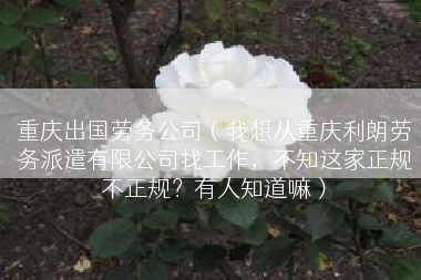 重庆出国劳务公司（我想从重庆利朗劳务派遣有限公司找工作，不知这家正规不正规？有人知道嘛）