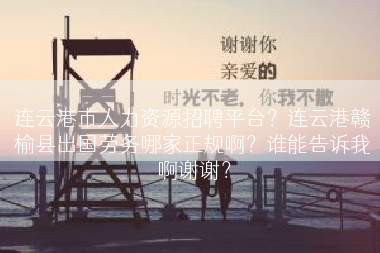 连云港市人力资源招聘平台？连云港赣榆县出国劳务哪家正规啊？谁能告诉我啊谢谢？