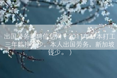出国劳务招聘信息网（2011年日本打工三年能挣多少，本人出国劳务，新加坡钱少。）