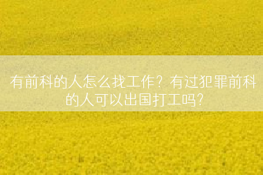 有前科的人怎么找工作？有过犯罪前科的人可以出国打工吗？