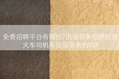 免费招聘平台有哪些?出国劳务招聘信息火车司机有出国劳务的吗?