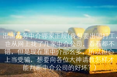 出国劳务中介哪家正规(我想要出国打工，也从网上找了几家中介公司，看着都不错，但是现在黑中介那么多，所以担心上当受骗，想要向各位大神请教怎样才能判断中介公司的好坏？)