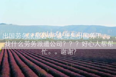 出国劳务派遣公司?我哥想出国务工，，，找什么劳务派遣公司？？？好心人帮帮忙。。谢谢?